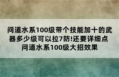 问道水系100级带个技能加十的武器多少级可以拉7防!还要详细点 问道水系100级大招效果